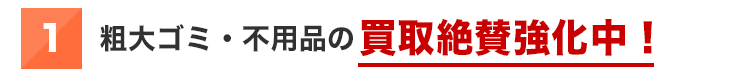 ①粗大ゴミ・不用品の買取絶賛強化中！