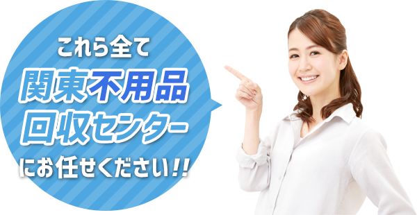 これら全て関東不用品回収センターにお任せください!!