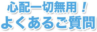 心配一切無用！よくあるご質問