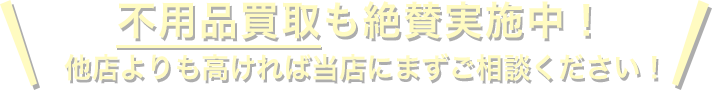 不用品買取も絶賛実施中！他店よりも高ければ当店にまずご相談ください！